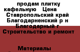 продам плитку кафельную › Цена ­ 250 - Ставропольский край, Благодарненский р-н, Благодарный г. Строительство и ремонт » Материалы   . Ставропольский край